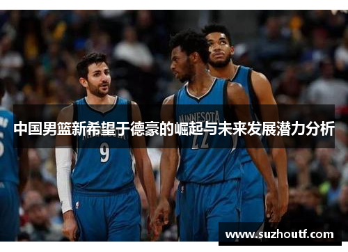 中国男篮新希望于德豪的崛起与未来发展潜力分析