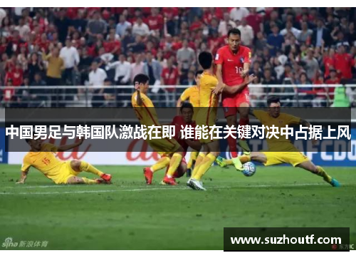 中国男足与韩国队激战在即 谁能在关键对决中占据上风