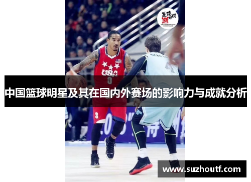 中国篮球明星及其在国内外赛场的影响力与成就分析