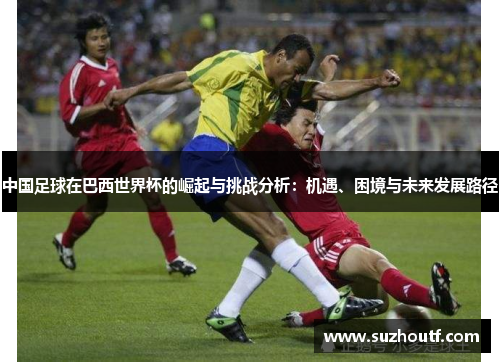 中国足球在巴西世界杯的崛起与挑战分析：机遇、困境与未来发展路径
