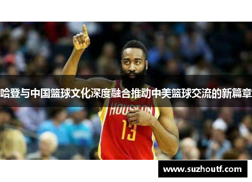 哈登与中国篮球文化深度融合推动中美篮球交流的新篇章