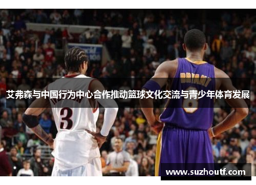 艾弗森与中国行为中心合作推动篮球文化交流与青少年体育发展
