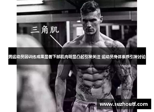 男运动员因训练成果显著下部肌肉明显凸起引发关注 运动员身体素质引发讨论