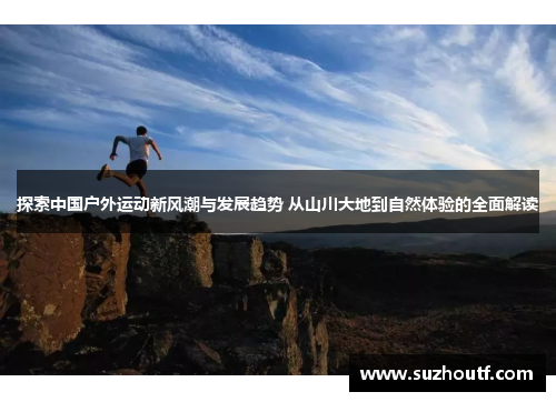 探索中国户外运动新风潮与发展趋势 从山川大地到自然体验的全面解读