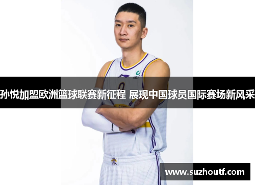 孙悦加盟欧洲篮球联赛新征程 展现中国球员国际赛场新风采